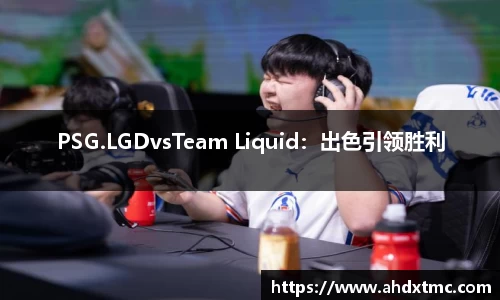 PSG.LGDvsTeam Liquid：出色引领胜利