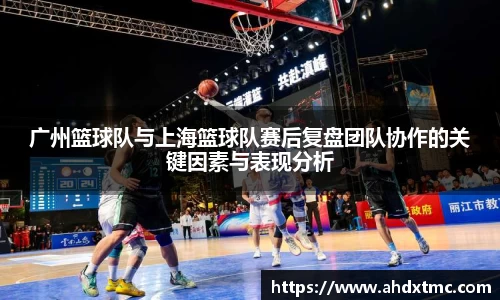 广州篮球队与上海篮球队赛后复盘团队协作的关键因素与表现分析