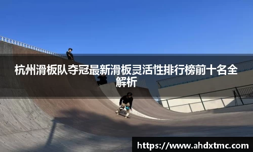 杭州滑板队夺冠最新滑板灵活性排行榜前十名全解析