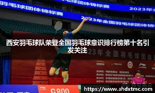 西安羽毛球队荣登全国羽毛球意识排行榜第十名引发关注