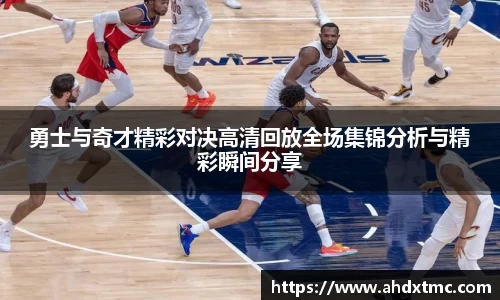 勇士与奇才精彩对决高清回放全场集锦分析与精彩瞬间分享