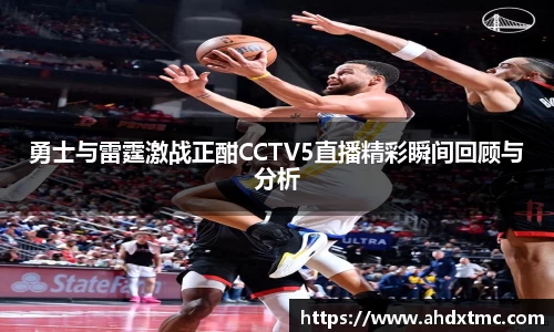 勇士与雷霆激战正酣CCTV5直播精彩瞬间回顾与分析