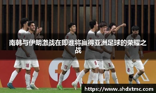 南韩与伊朗激战在即谁将赢得亚洲足球的荣耀之战